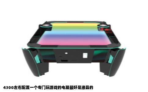 4300左右配置一个专门玩游戏的电脑最好是液晶的