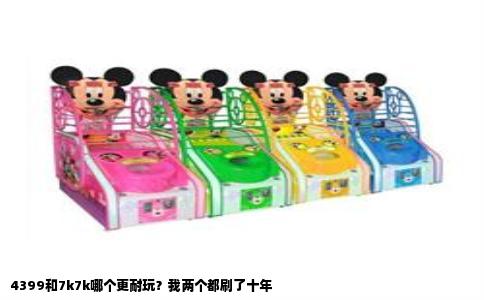 4399和7k7k哪个更耐玩？我两个都刷了十年