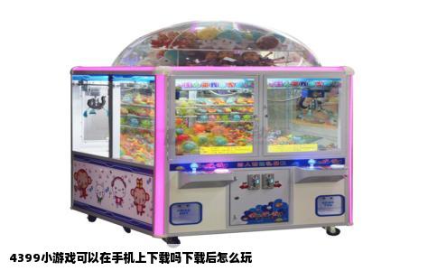 4399小游戏可以在手机上下载吗下载后怎么玩