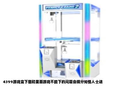 4399游戏盒下载和里面游戏不能下的问题会提分知情人士进
