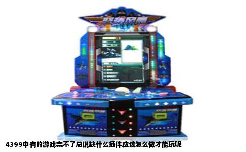 4399中有的游戏完不了总说缺什么插件应该怎么做才能玩呢