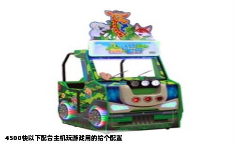 4500快以下配台主机玩游戏用的给个配置