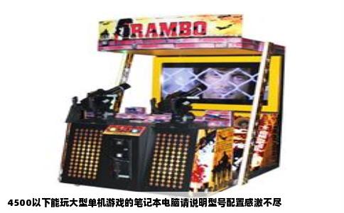 4500以下能玩大型单机游戏的笔记本电脑请说明型号配置感激不尽