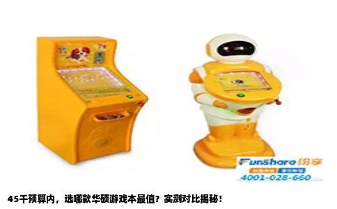 45千预算内，选哪款华硕游戏本最值？实测对比揭秘！