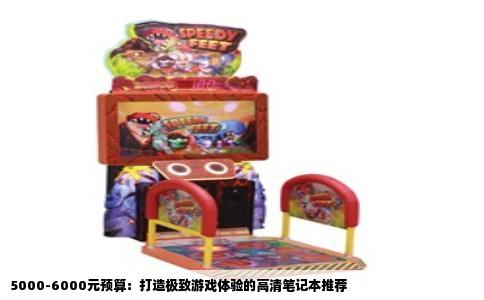 5000-6000元预算：打造极致游戏体验的高清笔记本推荐