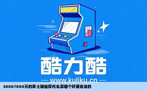 50007000元的男士踏板摩托车买哪个好要省油的