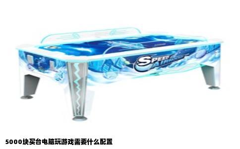 5000块买台电脑玩游戏需要什么配置