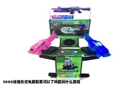 5000块钱台式电脑配置可以了吗能玩什么游戏