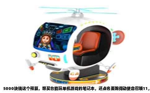 5000块钱这个预算，想买台能玩单机游戏的笔记本，还点名要跑得动使命召唤11，说实话这要求真不高。使命召唤11是2014年出的大作，当时推荐显卡是GTX970，现在随便一台带独立显卡的笔记本都能把它踩在脚下。但“最好”这两个字，说明你不想将就，那咱们就从5000元价位里挑出综合体验最靠谱的那几款。