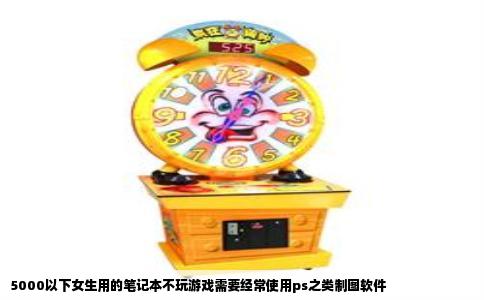 5000以下女生用的笔记本不玩游戏需要经常使用ps之类制图软件