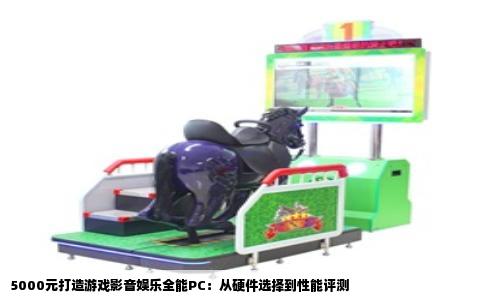 5000元打造游戏影音娱乐全能PC：从硬件选择到性能评测