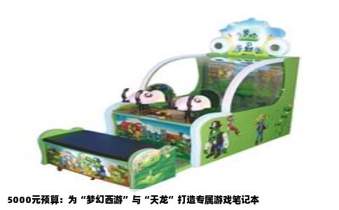 5000元预算：为“梦幻西游”与“天龙”打造专属游戏笔记本
