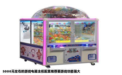 5000元左右的游戏电脑主机配置推荐要游戏功能强大