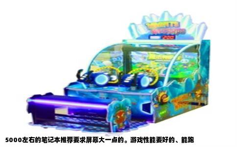 5000左右的笔记本推荐要求屏幕大一点的。游戏性能要好的、能跑
