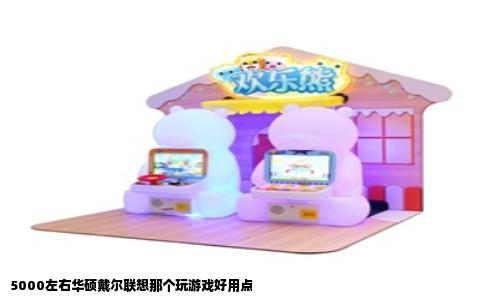 5000左右华硕戴尔联想那个玩游戏好用点