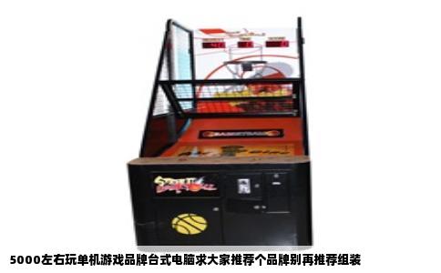 5000左右玩单机游戏品牌台式电脑求大家推荐个品牌别再推荐组装