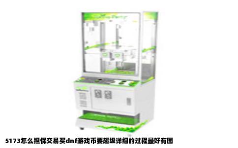 5173怎么担保交易买dnf游戏币要超级详细的过程最好有图