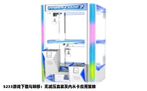 5233游戏下载与转移：无减压直装及内从卡应用策略