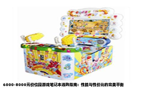 6000-8000元价位段游戏笔记本选购指南：性能与性价比的完美平衡