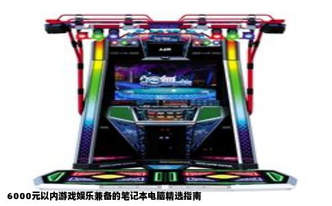 6000元以内游戏娱乐兼备的笔记本电脑精选指南
