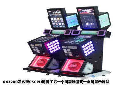 643200怎么玩CSCPU都满了另一个问题玩游戏一全屏显示器就