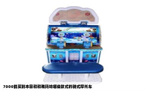 7000能买到本田和和雅玛哈哪些款式的骑式摩托车