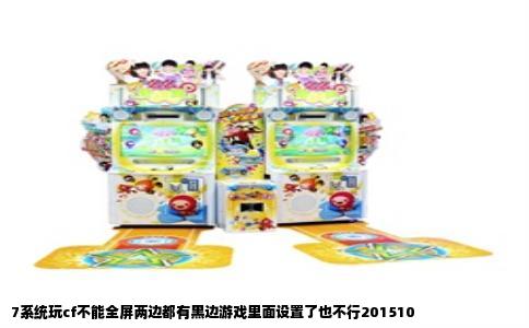7系统玩cf不能全屏两边都有黑边游戏里面设置了也不行201510