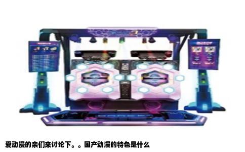 爱动漫的亲们来讨论下。。国产动漫的特色是什么
