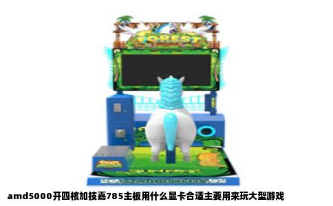 amd5000开四核加技嘉785主板用什么显卡合适主要用来玩大型游戏