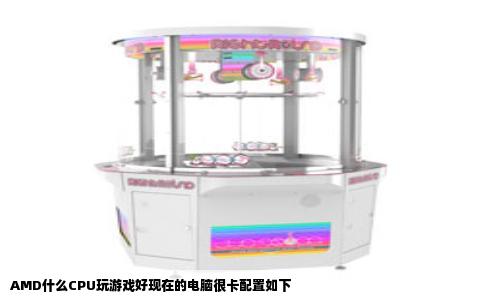 AMD什么CPU玩游戏好现在的电脑很卡配置如下
