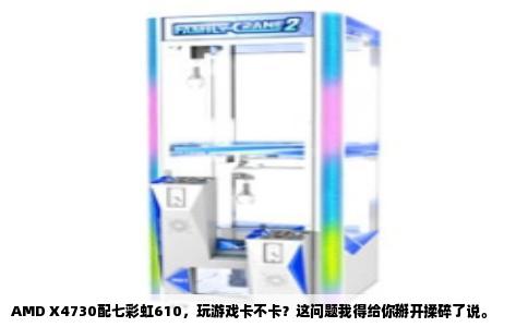 AMD X4730配七彩虹610，玩游戏卡不卡？这问题我得给你掰开揉碎了说。