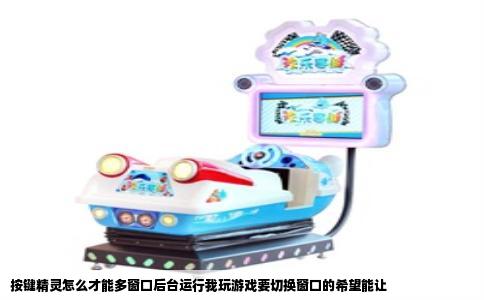 按键精灵怎么才能多窗口后台运行我玩游戏要切换窗口的希望能让