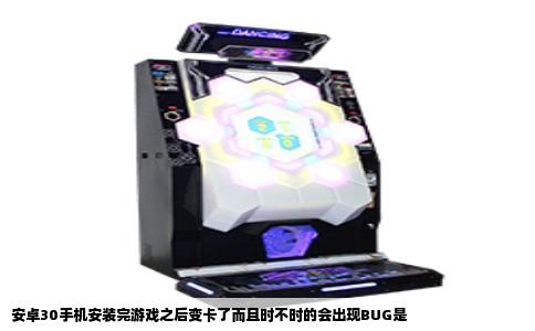 安卓30手机安装完游戏之后变卡了而且时不时的会出现BUG是