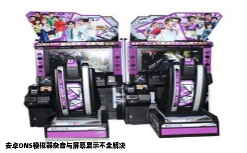 安卓ONS模拟器杂音与屏幕显示不全解决