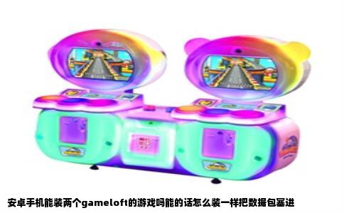 安卓手机能装两个gameloft的游戏吗能的话怎么装一样把数据包塞进