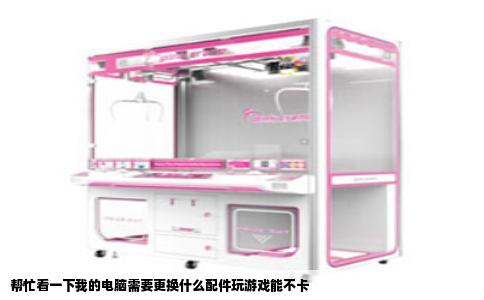 帮忙看一下我的电脑需要更换什么配件玩游戏能不卡