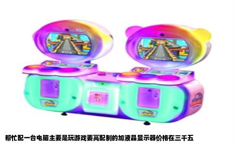 帮忙配一台电脑主要是玩游戏要高配制的加液晶显示器价格在三千五