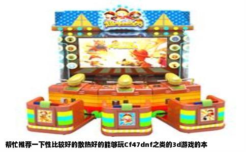 帮忙推荐一下性比较好的散热好的能够玩Cf47dnf之类的3d游戏的本