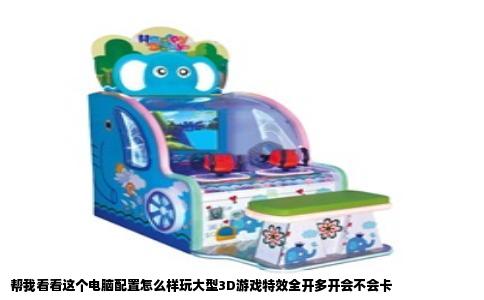 帮我看看这个电脑配置怎么样玩大型3D游戏特效全开多开会不会卡