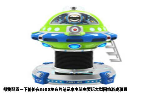 帮我配置一下价格在3500左右的笔记本电脑主要玩大型网络游戏和看