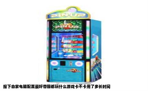 报下自家电脑配置最好带图都玩什么游戏卡不卡用了多长时间