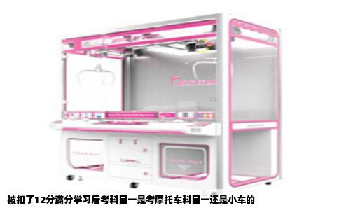 被扣了12分满分学习后考科目一是考摩托车科目一还是小车的