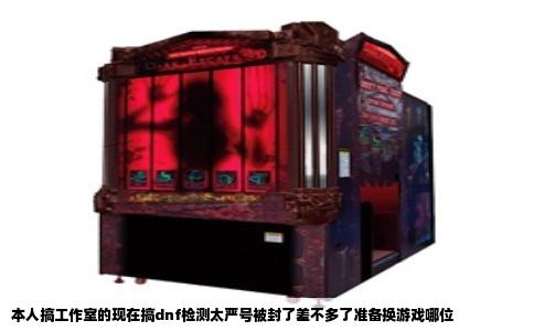 本人搞工作室的现在搞dnf检测太严号被封了差不多了准备换游戏哪位