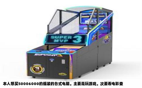 本人想买50006000的组装的台式电脑。主要是玩游戏。次要看电影查