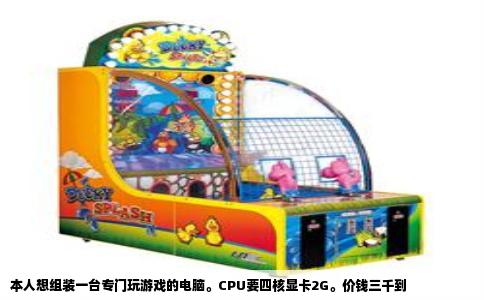 本人想组装一台专门玩游戏的电脑。CPU要四核显卡2G。价钱三千到