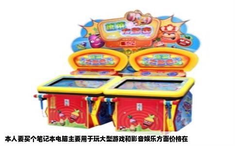 本人要买个笔记本电脑主要用于玩大型游戏和影音娱乐方面价格在