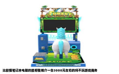 比较懂笔记本电脑的能帮我推介一台3000元左右的吗不玩游戏商务