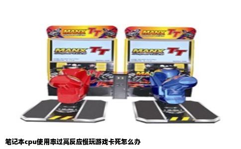 笔记本cpu使用率过高反应慢玩游戏卡死怎么办