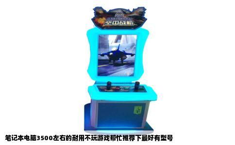 笔记本电脑3500左右的耐用不玩游戏帮忙推荐下最好有型号