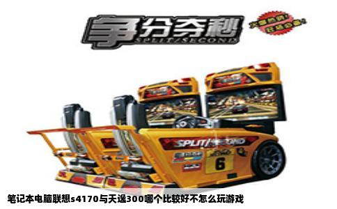 笔记本电脑联想s4170与天逸300哪个比较好不怎么玩游戏